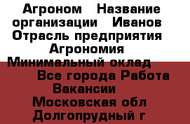 Агроном › Название организации ­ Иванов › Отрасль предприятия ­ Агрономия › Минимальный оклад ­ 30 000 - Все города Работа » Вакансии   . Московская обл.,Долгопрудный г.
